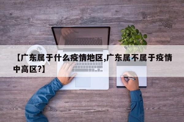 【广东属于什么疫情地区,广东属不属于疫情中高区?】