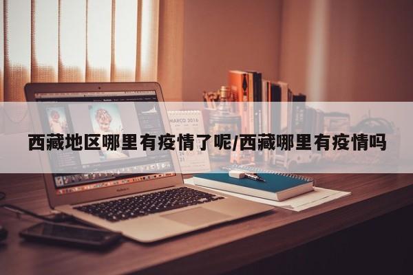 西藏地区哪里有疫情了呢/西藏哪里有疫情吗