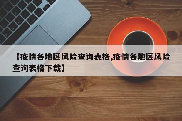 【疫情各地区风险查询表格,疫情各地区风险查询表格下载】