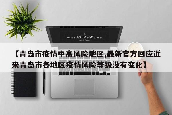 【青岛市疫情中高风险地区,最新官方回应近来青岛市各地区疫情风险等级没有变化】