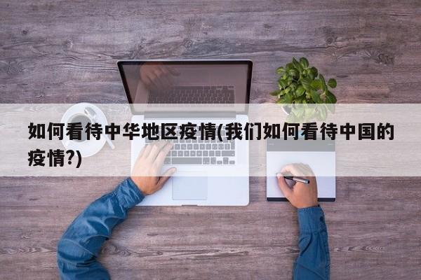 如何看待中华地区疫情(我们如何看待中国的疫情?)
