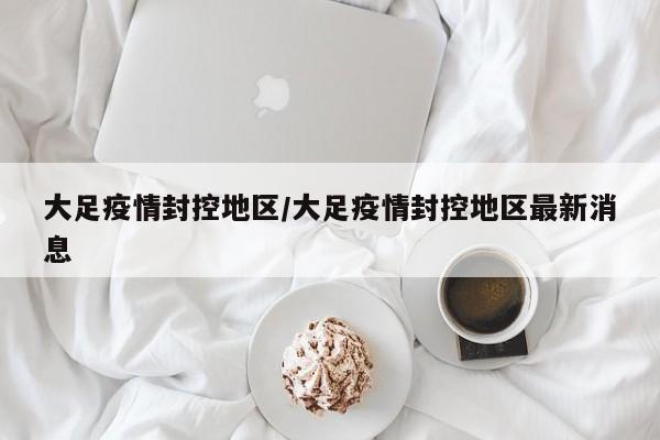 大足疫情封控地区/大足疫情封控地区最新消息