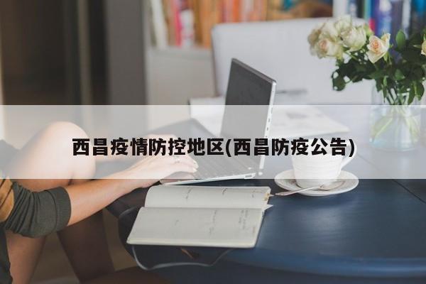 西昌疫情防控地区(西昌防疫公告)