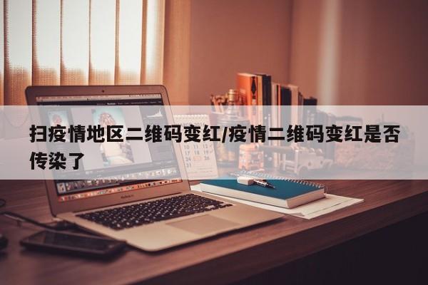 扫疫情地区二维码变红/疫情二维码变红是否传染了