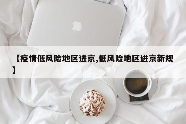 【疫情低风险地区进京,低风险地区进京新规】