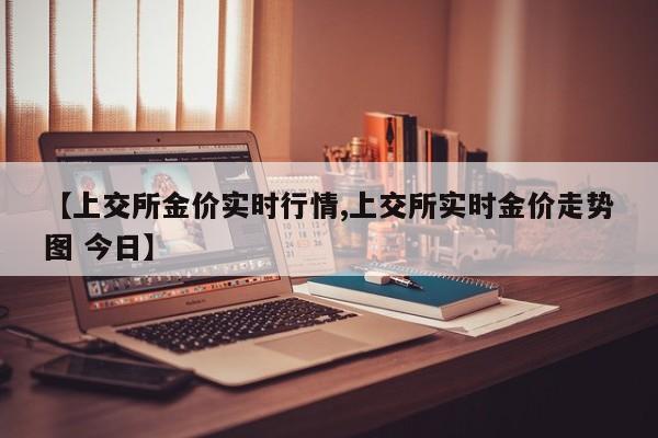 【上交所金价实时行情,上交所实时金价走势图 今日】