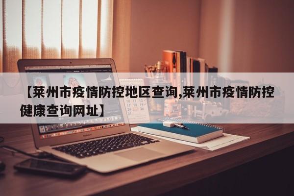 【莱州市疫情防控地区查询,莱州市疫情防控健康查询网址】