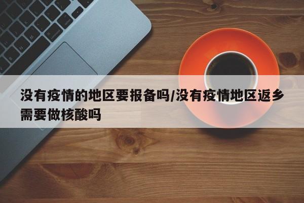 没有疫情的地区要报备吗/没有疫情地区返乡需要做核酸吗