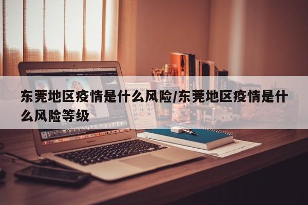 东莞地区疫情是什么风险/东莞地区疫情是什么风险等级