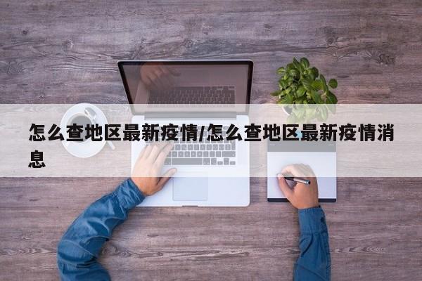 怎么查地区最新疫情/怎么查地区最新疫情消息