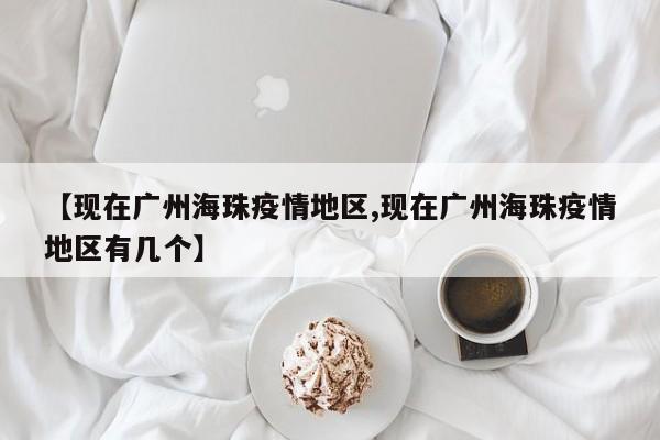 【现在广州海珠疫情地区,现在广州海珠疫情地区有几个】