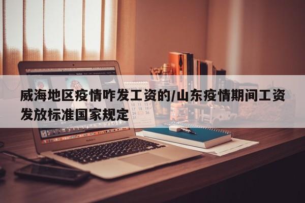 威海地区疫情咋发工资的/山东疫情期间工资发放标准国家规定