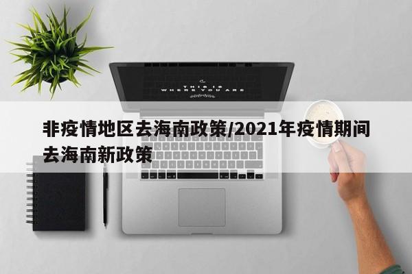 非疫情地区去海南政策/2021年疫情期间去海南新政策