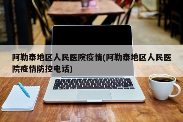 阿勒泰地区人民医院疫情(阿勒泰地区人民医院疫情防控电话)