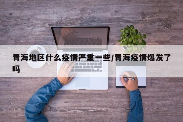 青海地区什么疫情严重一些/青海疫情爆发了吗