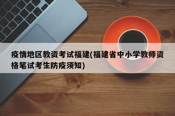 疫情地区教资考试福建(福建省中小学教师资格笔试考生防疫须知)