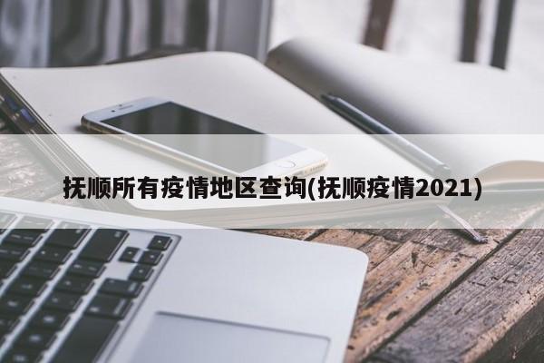 抚顺所有疫情地区查询(抚顺疫情2021)