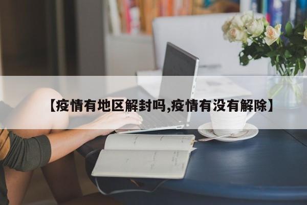 【疫情有地区解封吗,疫情有没有解除】