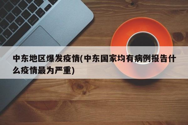 中东地区爆发疫情(中东国家均有病例报告什么疫情最为严重)