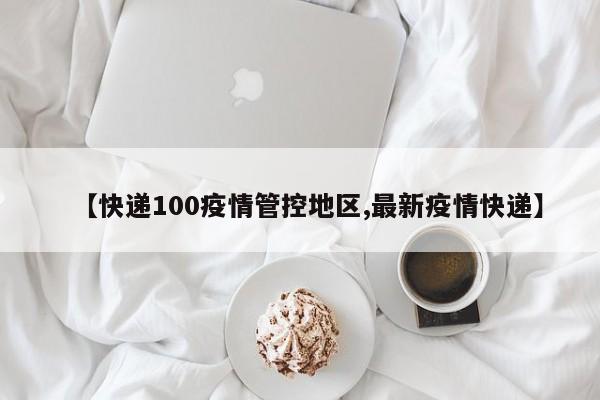 【快递100疫情管控地区,最新疫情快递】