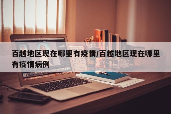 百越地区现在哪里有疫情/百越地区现在哪里有疫情病例