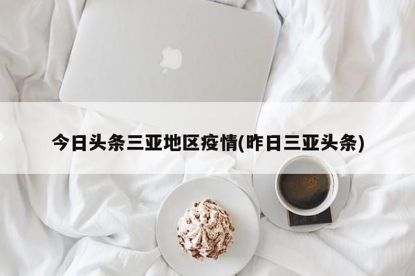 今日头条三亚地区疫情(昨日三亚头条)