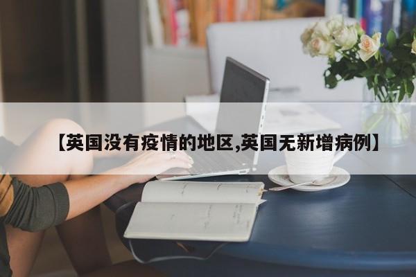 【英国没有疫情的地区,英国无新增病例】