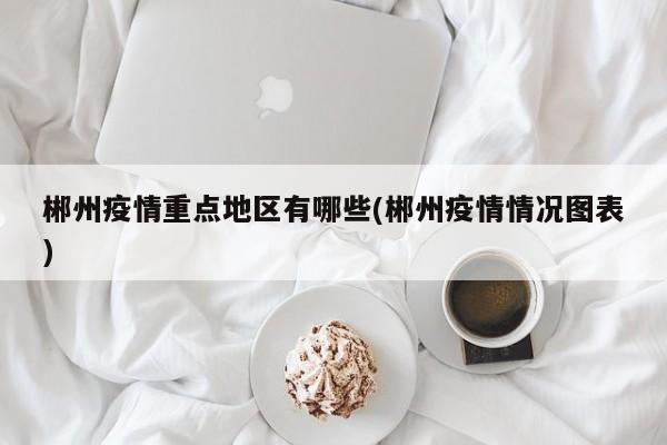 郴州疫情重点地区有哪些(郴州疫情情况图表)