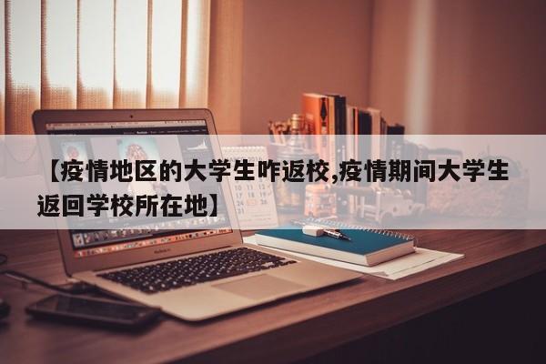 【疫情地区的大学生咋返校,疫情期间大学生返回学校所在地】