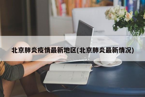 北京肺炎疫情最新地区(北京肺炎最新情况)