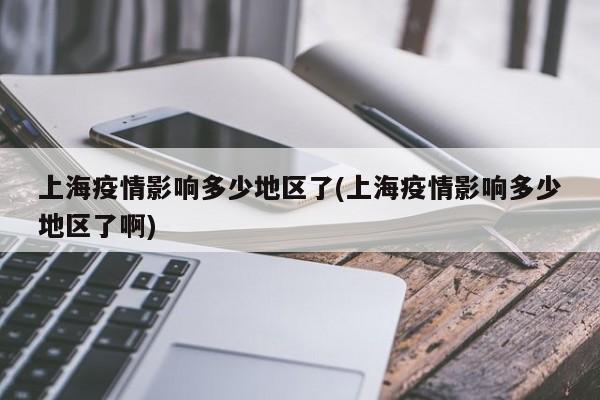 上海疫情影响多少地区了(上海疫情影响多少地区了啊)