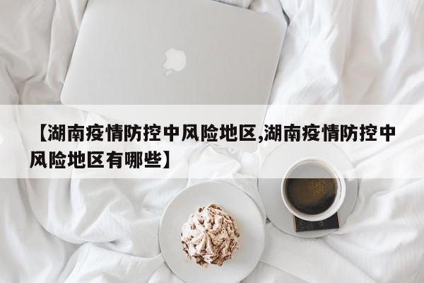 【湖南疫情防控中风险地区,湖南疫情防控中风险地区有哪些】