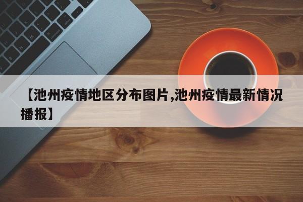 【池州疫情地区分布图片,池州疫情最新情况播报】