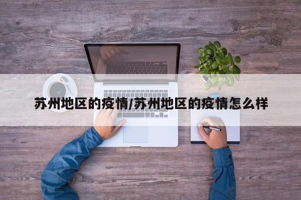 苏州地区的疫情/苏州地区的疫情怎么样
