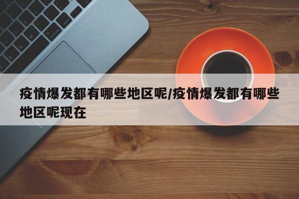 疫情爆发都有哪些地区呢/疫情爆发都有哪些地区呢现在