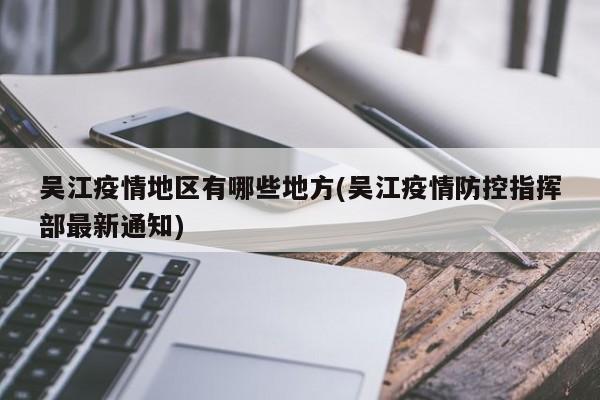 吴江疫情地区有哪些地方(吴江疫情防控指挥部最新通知)