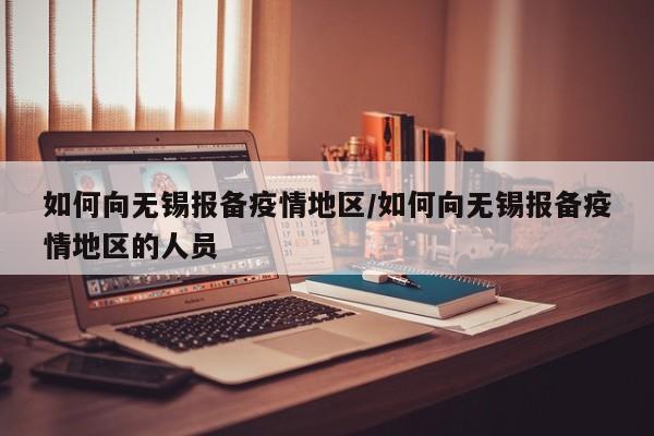 如何向无锡报备疫情地区/如何向无锡报备疫情地区的人员