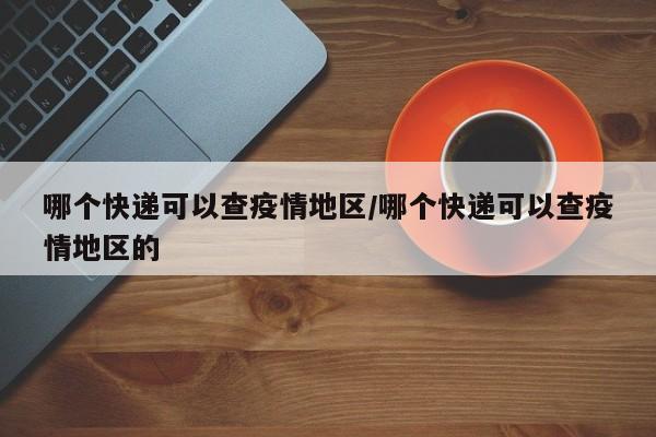 哪个快递可以查疫情地区/哪个快递可以查疫情地区的