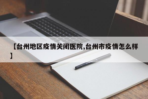 【台州地区疫情关闭医院,台州市疫情怎么样】