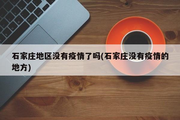石家庄地区没有疫情了吗(石家庄没有疫情的地方)
