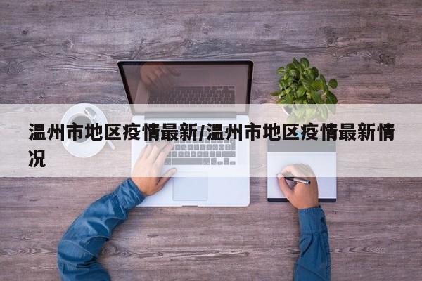 温州市地区疫情最新/温州市地区疫情最新情况