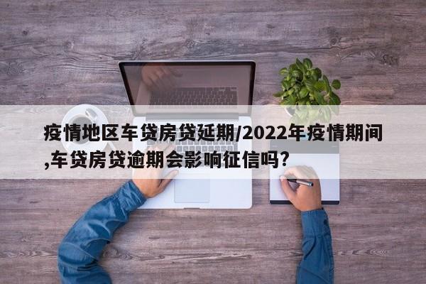 疫情地区车贷房贷延期/2022年疫情期间,车贷房贷逾期会影响征信吗?