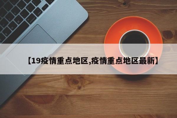 【19疫情重点地区,疫情重点地区最新】