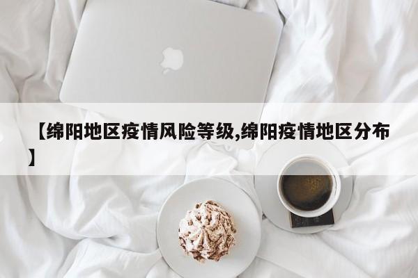 【绵阳地区疫情风险等级,绵阳疫情地区分布】