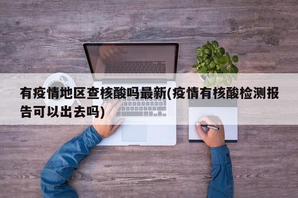有疫情地区查核酸吗最新(疫情有核酸检测报告可以出去吗)