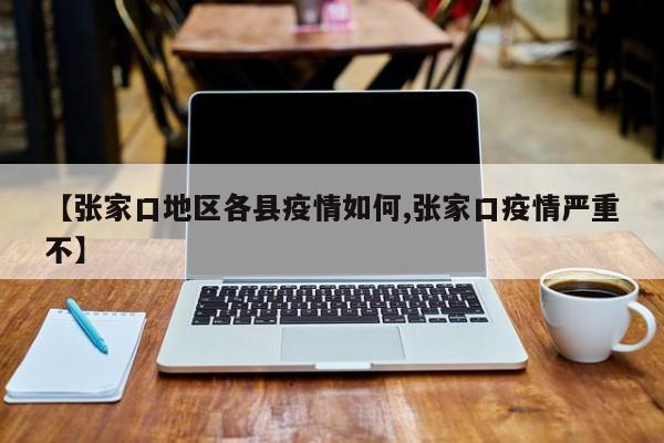 【张家口地区各县疫情如何,张家口疫情严重不】