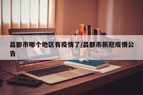 昌都市哪个地区有疫情了/昌都市新冠疫情公告