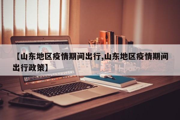 【山东地区疫情期间出行,山东地区疫情期间出行政策】