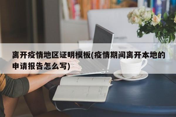 离开疫情地区证明模板(疫情期间离开本地的申请报告怎么写)