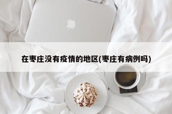 在枣庄没有疫情的地区(枣庄有病例吗)